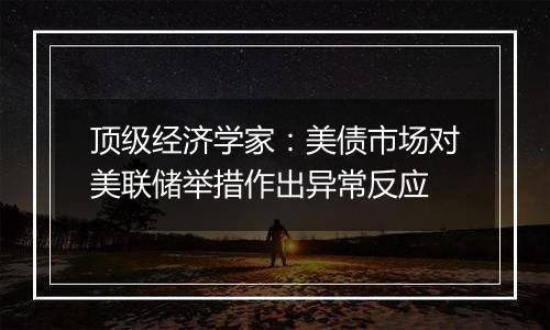 顶级经济学家：美债市场对美联储举措作出异常反应