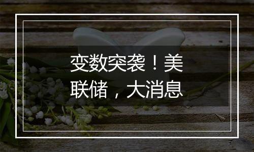 变数突袭！美联储，大消息