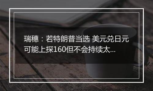 瑞穗：若特朗普当选 美元兑日元可能上探160但不会持续太久