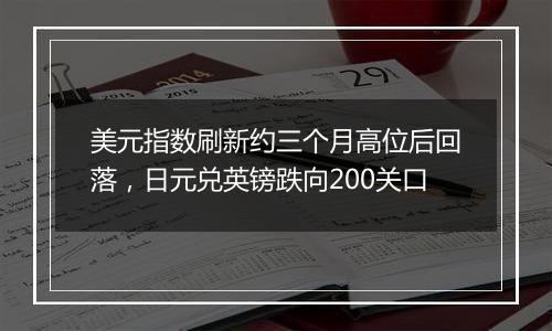 美元指数刷新约三个月高位后回落，日元兑英镑跌向200关口