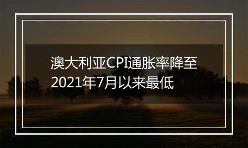 澳大利亚CPI通胀率降至2021年7月以来最低