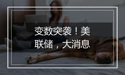 变数突袭！美联储，大消息