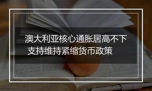 澳大利亚核心通胀居高不下 支持维持紧缩货币政策