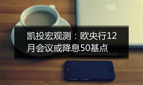 凯投宏观测：欧央行12月会议或降息50基点