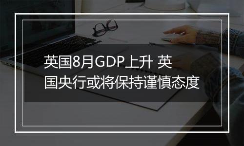 英国8月GDP上升 英国央行或将保持谨慎态度