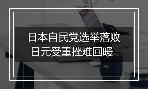 日本自民党选举落败 日元受重挫难回暖