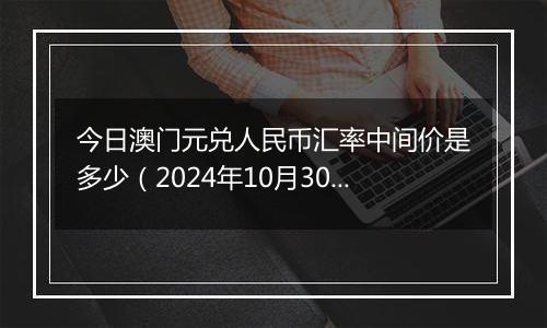 今日澳门元兑人民币汇率中间价是多少（2024年10月30日）