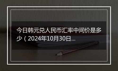 今日韩元兑人民币汇率中间价是多少（2024年10月30日）