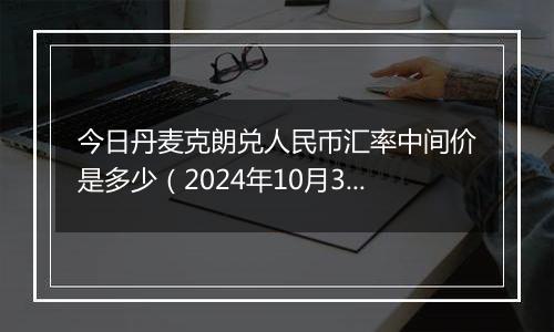 今日丹麦克朗兑人民币汇率中间价是多少（2024年10月30日）