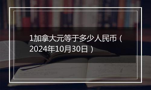 1加拿大元等于多少人民币（2024年10月30日）