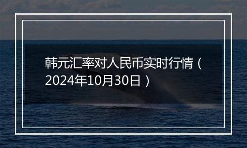 韩元汇率对人民币实时行情（2024年10月30日）