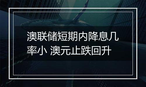 澳联储短期内降息几率小 澳元止跌回升