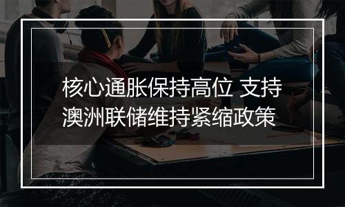 核心通胀保持高位 支持澳洲联储维持紧缩政策