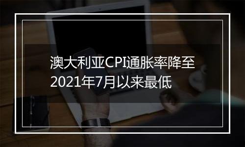 澳大利亚CPI通胀率降至2021年7月以来最低