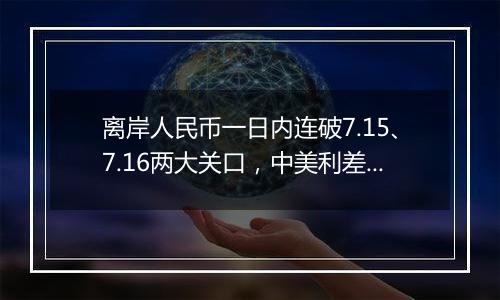 离岸人民币一日内连破7.15、7.16两大关口，中美利差或重归主导因素？