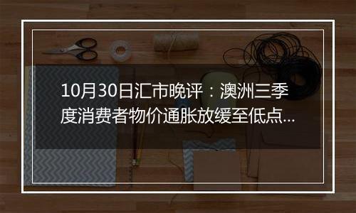 10月30日汇市晚评：澳洲三季度消费者物价通胀放缓至低点 澳元承受额外下行压力