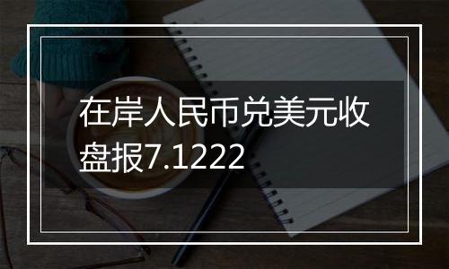 在岸人民币兑美元收盘报7.1222