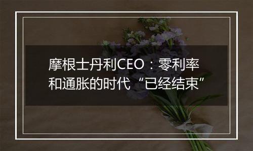 摩根士丹利CEO：零利率和通胀的时代“已经结束”