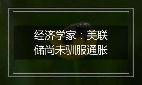 经济学家：美联储尚未驯服通胀