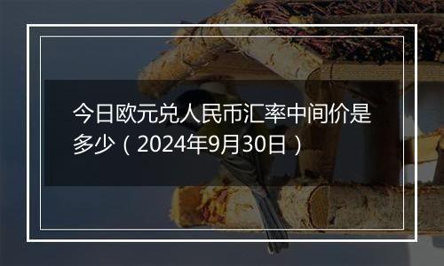 今日欧元兑人民币汇率中间价是多少（2024年9月30日）