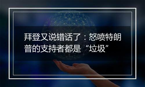 拜登又说错话了：怒喷特朗普的支持者都是“垃圾”