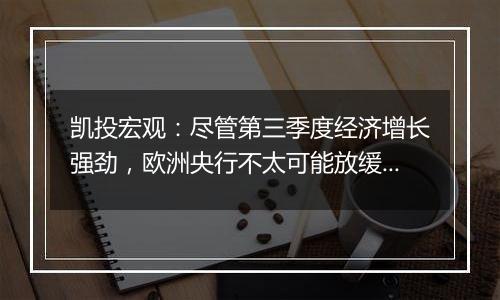 凯投宏观：尽管第三季度经济增长强劲，欧洲央行不太可能放缓降息步伐