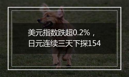 美元指数跌超0.2%，日元连续三天下探154