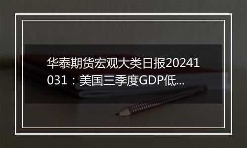 华泰期货宏观大类日报20241031：美国三季度GDP低于预期，美元指数有所走弱