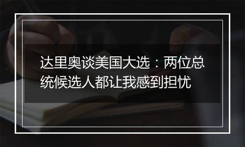 达里奥谈美国大选：两位总统候选人都让我感到担忧