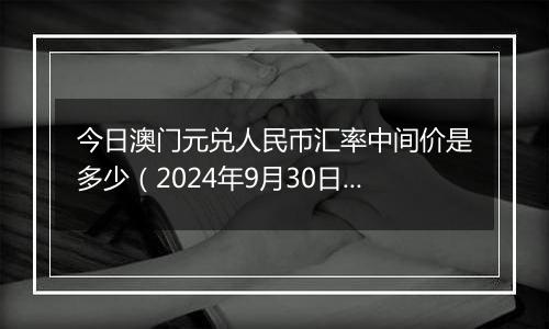 今日澳门元兑人民币汇率中间价是多少（2024年9月30日）