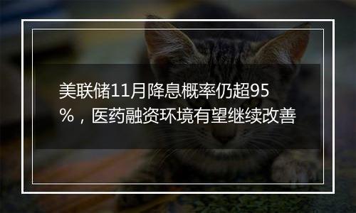 美联储11月降息概率仍超95%，医药融资环境有望继续改善