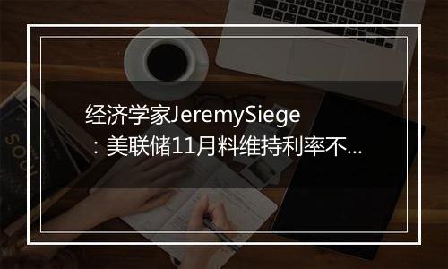 经济学家JeremySiege：美联储11月料维持利率不变