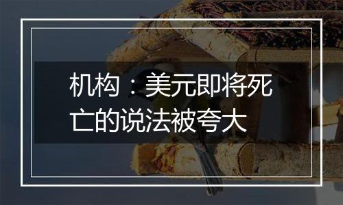 机构：美元即将死亡的说法被夸大