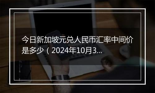 今日新加坡元兑人民币汇率中间价是多少（2024年10月31日）