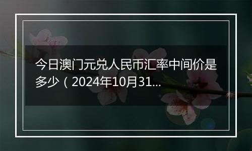 今日澳门元兑人民币汇率中间价是多少（2024年10月31日）