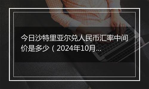 今日沙特里亚尔兑人民币汇率中间价是多少（2024年10月31日）