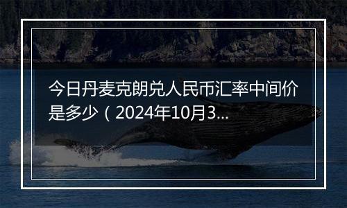 今日丹麦克朗兑人民币汇率中间价是多少（2024年10月31日）