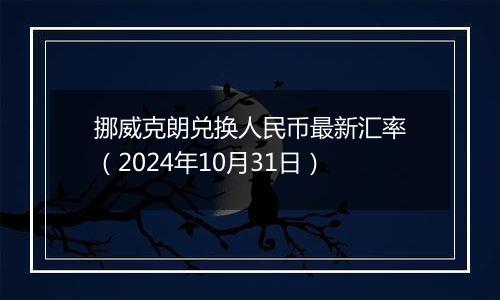 挪威克朗兑换人民币最新汇率（2024年10月31日）