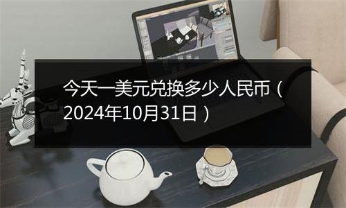 今天一美元兑换多少人民币（2024年10月31日）