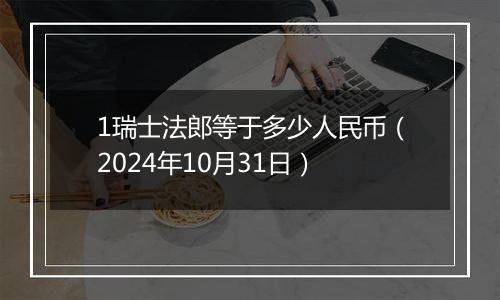 1瑞士法郎等于多少人民币（2024年10月31日）