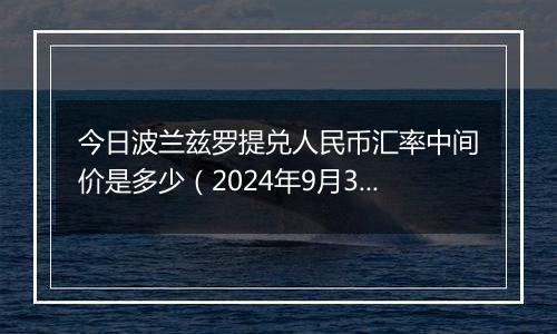 今日波兰兹罗提兑人民币汇率中间价是多少（2024年9月30日）