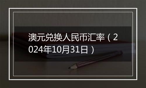 澳元兑换人民币汇率（2024年10月31日）