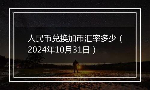 人民币兑换加币汇率多少（2024年10月31日）