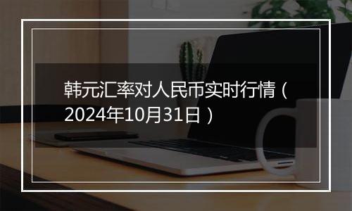 韩元汇率对人民币实时行情（2024年10月31日）