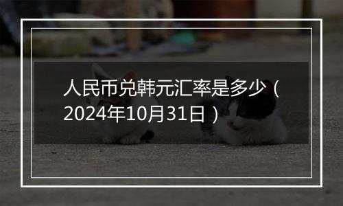 人民币兑韩元汇率是多少（2024年10月31日）