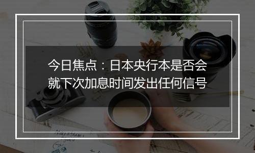 今日焦点：日本央行本是否会就下次加息时间发出任何信号