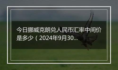 今日挪威克朗兑人民币汇率中间价是多少（2024年9月30日）