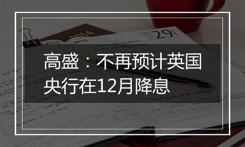 高盛：不再预计英国央行在12月降息