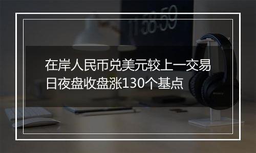 在岸人民币兑美元较上一交易日夜盘收盘涨130个基点