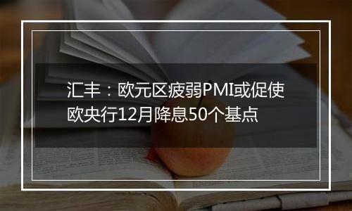 汇丰：欧元区疲弱PMI或促使欧央行12月降息50个基点